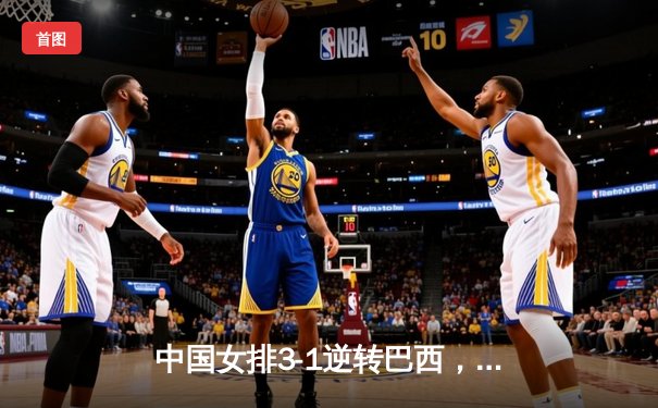 中国女排3-1逆转巴西，张常宁砍24分率队夺世联赛开门红