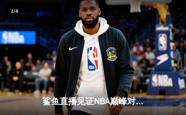 鲨鱼直播见证NBA巅峰对决：湖人加时逆转勇士，詹姆斯狂砍40+三双创纪录 - 2