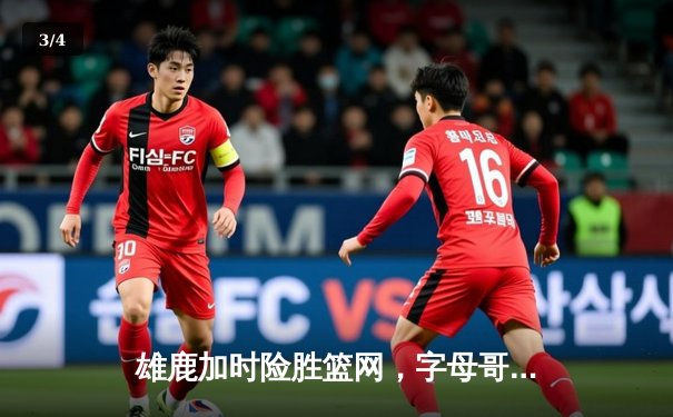 雄鹿加时险胜篮网，字母哥狂砍44分率队捍卫主场 - 3