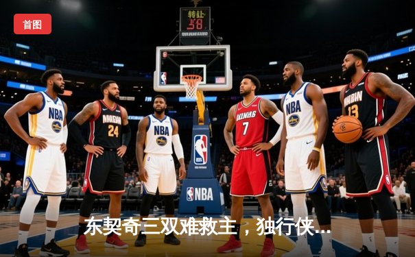 东契奇三双难救主，独行侠加时憾负凯尔特人，总比分0-2陷绝境