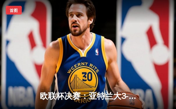 欧联杯决赛：亚特兰大3-0完胜勒沃库森，终结对手51场不败神话