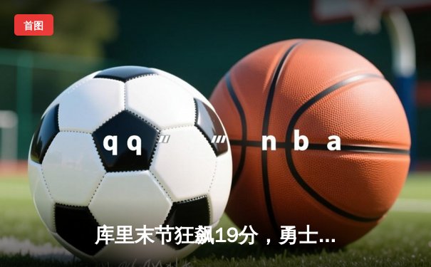 库里末节狂飙19分，勇士逆转凯尔特人夺得NBA总冠军