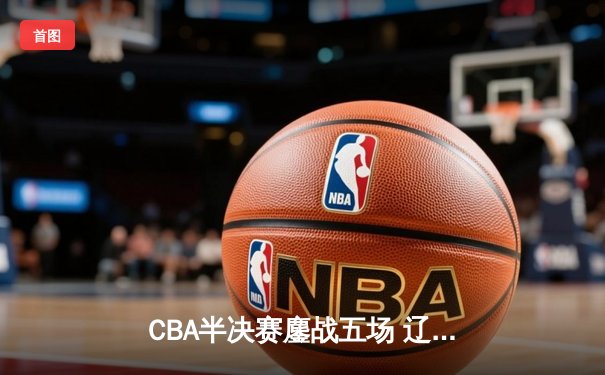 CBA半决赛鏖战五场 辽宁本钢逆转广东宏远晋级总决赛