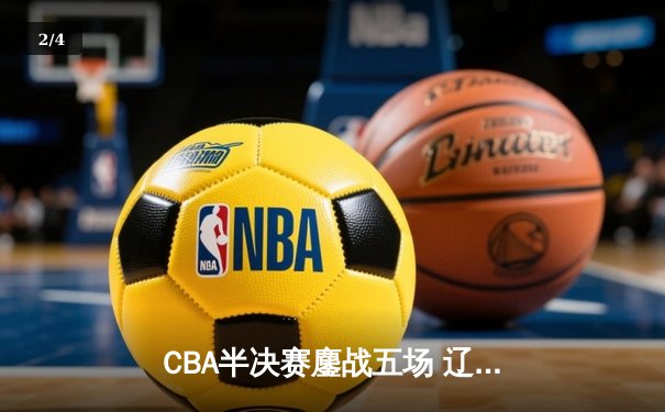 CBA半决赛鏖战五场 辽宁本钢逆转广东宏远晋级总决赛 - 2