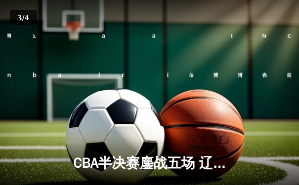 CBA半决赛鏖战五场 辽宁本钢逆转广东宏远晋级总决赛 - 3