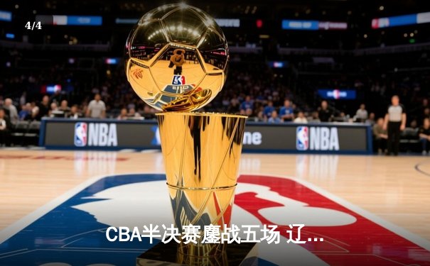 CBA半决赛鏖战五场 辽宁本钢逆转广东宏远晋级总决赛 - 4