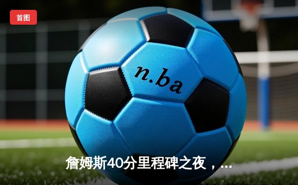 詹姆斯40分里程碑之夜，湖人加时险胜勇士取关键卡位战胜利