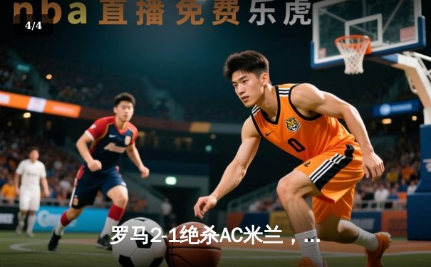 罗马2-1绝杀AC米兰，沙拉维补时一剑封喉，德罗西战术完胜皮奥利 - 4