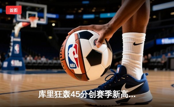 库里狂轰45分创赛季新高 勇士加时险胜凯尔特人迎六连胜