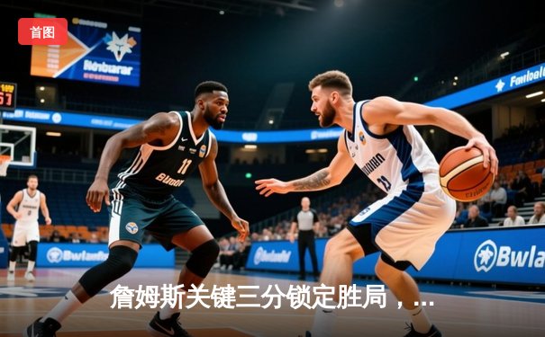 詹姆斯关键三分锁定胜局，湖人加时险胜勇士，系列赛悬念再起