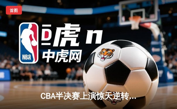 CBA半决赛上演惊天逆转！辽宁本钢加时险胜广东宏远，赵继伟砍下33分创个人季后赛新高