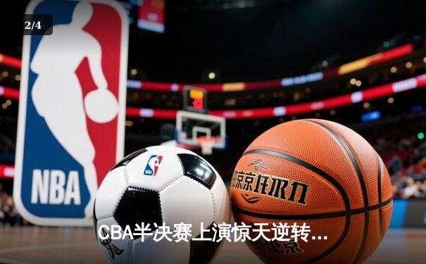 CBA半决赛上演惊天逆转！辽宁本钢加时险胜广东宏远，赵继伟砍下33分创个人季后赛新高 - 2