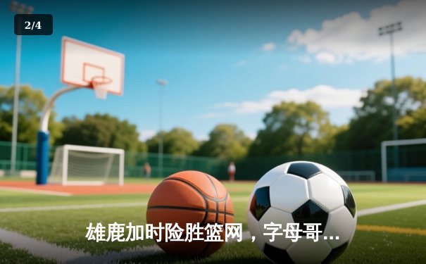 雄鹿加时险胜篮网，字母哥44分14篮板制霸内线 - 2