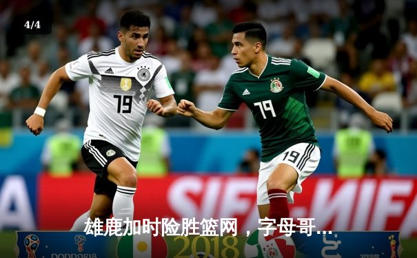 雄鹿加时险胜篮网，字母哥44分14篮板制霸内线 - 4