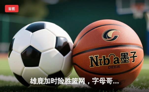 雄鹿加时险胜篮网，字母哥44分14篮板制霸内线