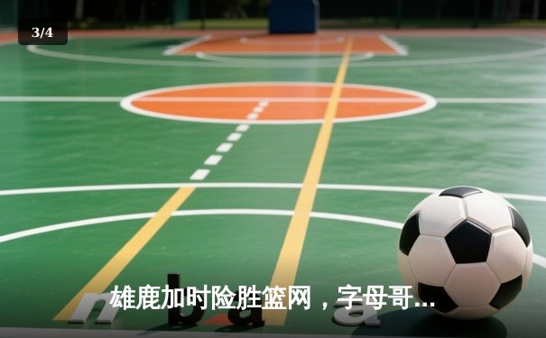 雄鹿加时险胜篮网，字母哥44分主宰关键时刻 - 3