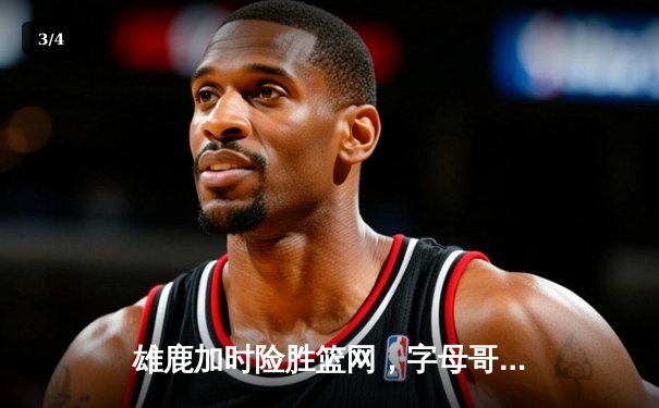 雄鹿加时险胜篮网，字母哥44分14篮板制霸内线 - 3