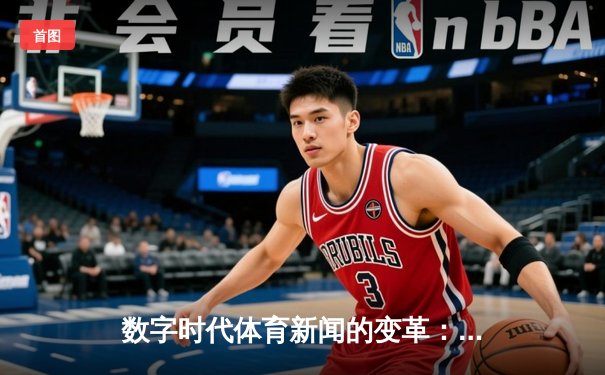 数字时代体育新闻的变革：从信息传递到沉浸体验的全面升级