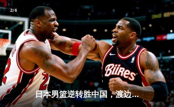 日本男篮逆转胜中国，渡边雄太关键三分锁定奥运资格赛胜局 - 2