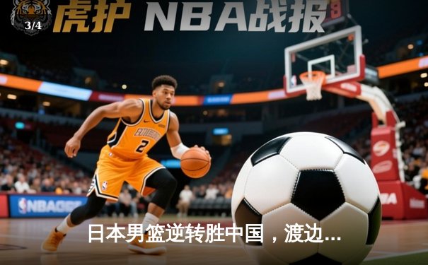日本男篮逆转胜中国，渡边雄太关键三分锁定奥运资格赛胜局 - 3