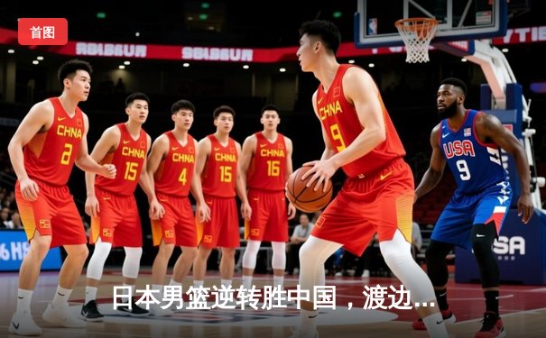 日本男篮逆转胜中国，渡边雄太关键三分锁定奥运资格赛胜局