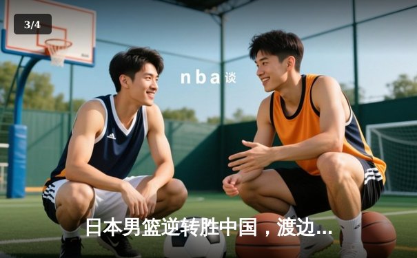 日本男篮逆转胜中国，渡边雄太关键三分锁定胜局 - 3