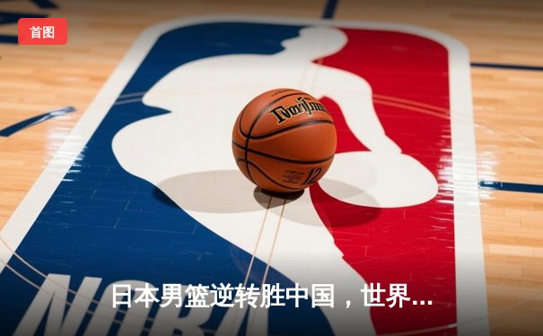 日本男篮逆转胜中国，世界杯预选赛激战东京