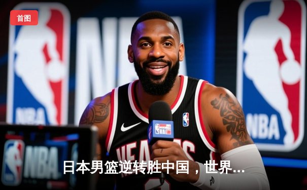 日本男篮逆转胜中国，世界杯预选赛激战东京