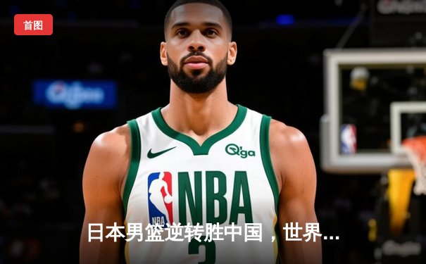 日本男篮逆转胜中国，世界杯预选赛激战东京