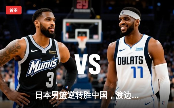 日本男篮逆转胜中国，渡边雄太关键三分锁定胜局