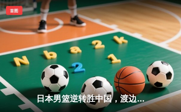 日本男篮逆转胜中国，渡边雄太关键三分锁定胜局