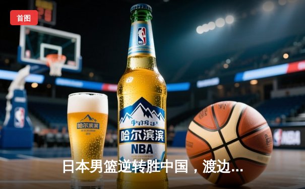 日本男篮逆转胜中国，渡边雄太关键三分锁定胜局
