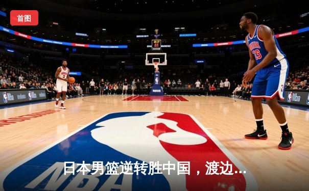 日本男篮逆转胜中国，渡边雄太关键三分锁定胜局