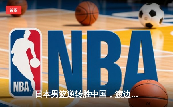 日本男篮逆转胜中国，渡边雄太关键三分锁定胜局