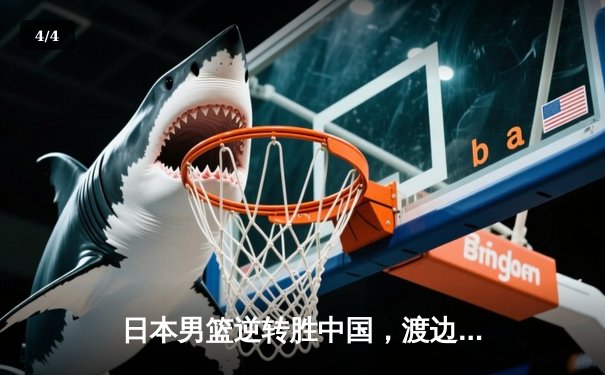 日本男篮逆转胜中国，渡边雄太关键三分锁定胜局 - 4