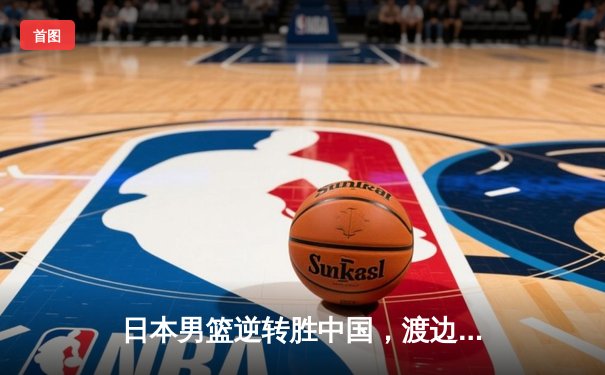 日本男篮逆转胜中国，渡边雄太关键三分锁定胜局