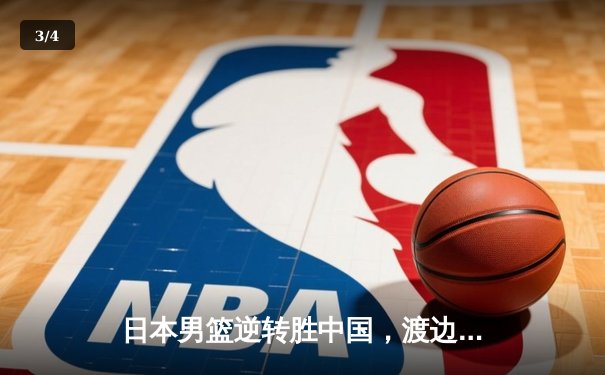 日本男篮逆转胜中国，渡边雄太关键三分锁定胜局 - 3